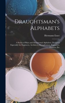 portada Draughtsman's Alphabets: A Series of Plain and Ornamental Alphabets, Designed Especially for Engineers, Architects, Draughtsmen, Engravers, Pai (en Inglés)