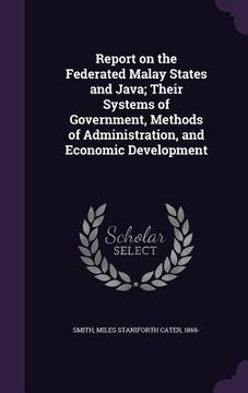 portada Report on the Federated Malay States and Java; Their Systems of Government, Methods of Administration, and Economic Development (en Inglés)