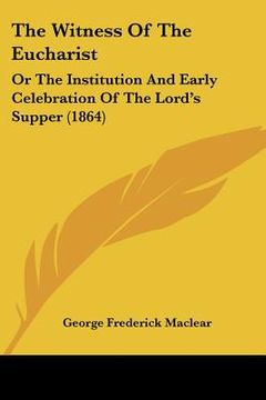 portada the witness of the eucharist: or the institution and early celebration of the lord's supper (1864) (in English)