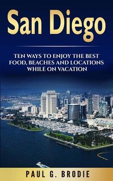 portada San Diego: San Diego: Ten Ways to Enjoy The Best Food, Beaches and Locations While On Vacation (en Inglés)