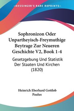 portada Sophronizon Oder Unpartheyisch-Freymuthige Beytrage Zur Neueren Geschichte V2, Book 1-4: Gesetzgebung Und Statistik Der Staaten Und Kirchen (1820) (in German)