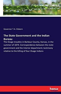 portada The State Government and the Indian Bureau: The Osage Troubles in Barbour County, Kansas, in the Summer of 1874. Correspondence Between the State. Relative to the Killing of Four Osage Indians (en Inglés)