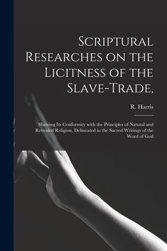 portada Scriptural Researches on the Licitness of the Slave-trade,: Shewing Its Conformity With the Principles of Natural and Revealed Religion, Delineated in (in English)