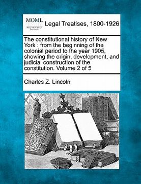 portada the constitutional history of new york: from the beginning of the colonial period to the year 1905, showing the origin, development, and judicial cons (en Inglés)