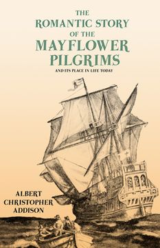 portada The Romantic Story of the Mayflower Pilgrims - And Its Place in Life Today: With Introductory Poems by Henry Wadsworth Longfellow and John Greenleaf W (en Inglés)