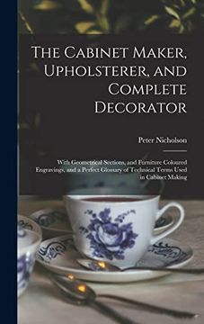 portada The Cabinet Maker, Upholsterer, and Complete Decorator: With Geometrical Sections, and Furniture Coloured Engravings, and a Perfect Glossary of Techni (en Inglés)