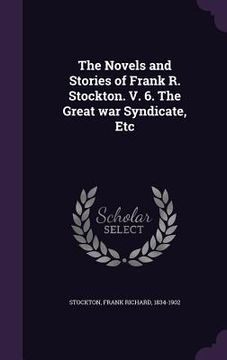 portada The Novels and Stories of Frank R. Stockton. V. 6. The Great war Syndicate, Etc (en Inglés)