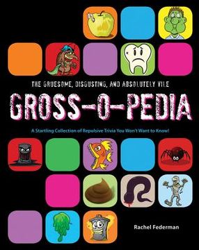 portada The Gruesome, Disgusting, and Absolutely Vile Gross-O-Pedia: A Startling Collection of Repulsive Trivia You Won't Want to Know! (en Inglés)