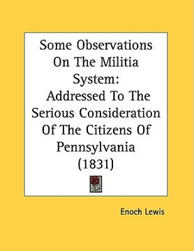 portada some observations on the militia system: addressed to the serious consideration of the citizens of pennsylvania (1831) (en Inglés)