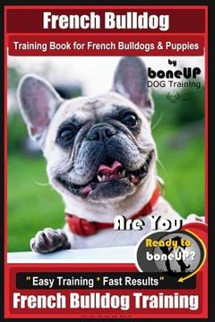 portada French Bulldog Training Book for French Bulldogs & Puppies By BoneUP DOG Trainin: Are You Ready to Bone Up? Easy Training * Fast Results French Bulldo (en Inglés)