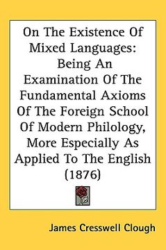 portada on the existence of mixed languages: being an examination of the fundamental axioms of the foreign school of modern philology, more especially as appl (en Inglés)