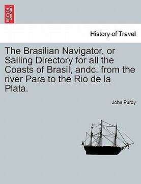 portada the brasilian navigator, or sailing directory for all the coasts of brasil, andc. from the river para to the rio de la plata. (en Inglés)