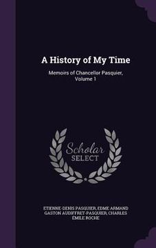 portada A History of My Time: Memoirs of Chancellor Pasquier, Volume 1 (in English)