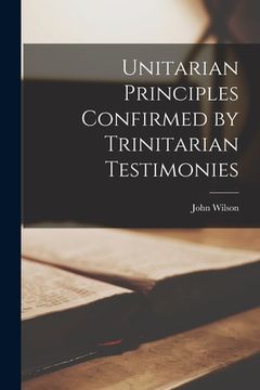 portada Unitarian Principles Confirmed by Trinitarian Testimonies (en Inglés)