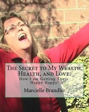 portada The Secret to My Wealth, Health, and Love: How I am Getting There. Happy Happy! (en Inglés)