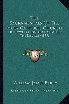 portada the sacramentals of the holy catholic church the sacramentals of the holy catholic church: or flowers from the garden of the liturgy (1879) or flowers (en Inglés)