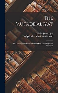 portada The Mufaddaliyat; An Anthology of Ancient Arabian Odes According to the Recension (en Inglés)