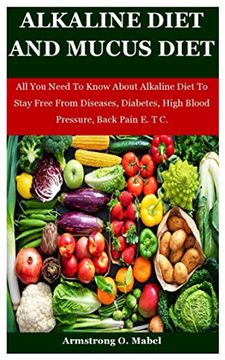 portada Alkaline Diet And Mucus Diet: All You Need To Know About Alkaline Diet To Stay Free From Diseases, Diabetes, High Blood Pressure, Back Pain E. T C.