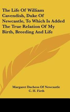 portada the life of william cavendish, duke of newcastle, to which is added the true relation of my birth, breeding and life (en Inglés)