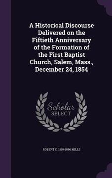 portada A Historical Discourse Delivered on the Fiftieth Anniversary of the Formation of the First Baptist Church, Salem, Mass., December 24, 1854 (en Inglés)
