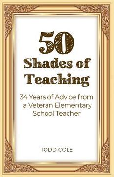 portada 50 Shades of Teaching: 34 Years of Advice from a Veteran Elementary School Teacher (en Inglés)