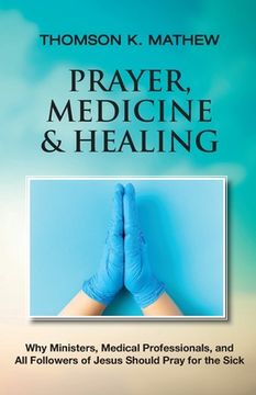 portada Prayer, Medicine & Healing: Why Ministers, Medical Professionals, and All Followers of Jesus Should Pray for the Sick (in English)