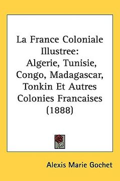 portada la france coloniale illustree: algerie, tunisie, congo, madagascar, tonkin et autres colonies francaises (1888) (en Inglés)