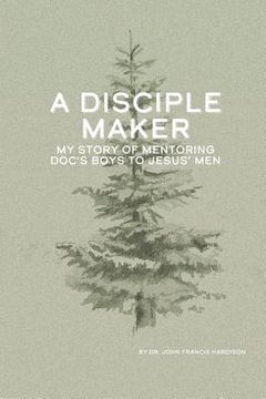 portada A Disciple Maker: My Story of Mentoring Doc's Boys Into Jesus' Men (in English)