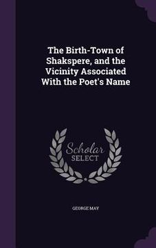 portada The Birth-Town of Shakspere, and the Vicinity Associated With the Poet's Name (en Inglés)