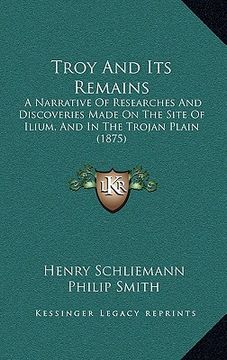 portada troy and its remains: a narrative of researches and discoveries made on the site of ilium, and in the trojan plain (1875) (in English)