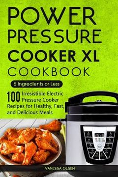 portada Power Pressure Cooker XL Cookbook: 5 Ingredients or Less - 100 Irresistible Electric Pressure Cooker Recipes for Healthy, Fast, and Delicious Meals (en Inglés)