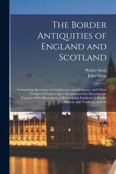 portada The Border Antiquities of England and Scotland: Comprising Specimens of Architecture and Sculpture, and Other Vestiges of Former Ages, Accompanied by (en Inglés)