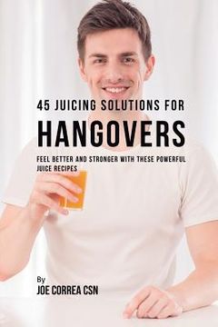 portada 45 Juicing Solutions for Hangovers: Feel Better and Stronger with These Powerful Juice Recipes