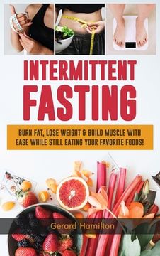 portada Intermittent Fasting: Burn Fat, Lose Weight And Build Muscle With Ease While Still Eating Your Favorite Foods! (en Inglés)
