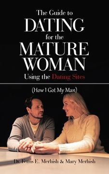 portada The Guide to Dating for the Mature Woman Using the Dating Sites: (How I Got My Man) (en Inglés)