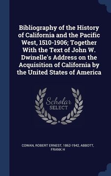 portada Bibliography of the History of California and the Pacific West, 1510-1906; Together With the Text of John W. Dwinelle's Address on the Acquisition of (en Inglés)