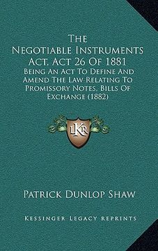 portada the negotiable instruments act, act 26 of 1881: being an act to define and amend the law relating to promissory notes, bills of exchange (1882) (en Inglés)