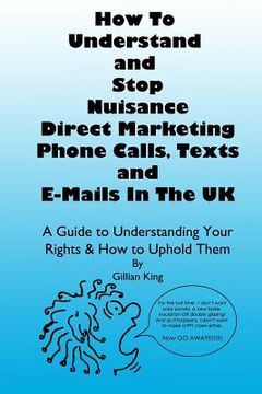 portada How To Understand & Stop Nuisance Direct Marketing Phone Calls, Texts & E-mails In The UK: A Guide To Understanding Your Rights & How to Uphold Them (en Inglés)