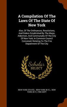 portada A Compilation Of The Laws Of The State Of New York: Also, Of The Ordinances, Resolutions, And Orders Established By The Major, Aldermen, And Communalt