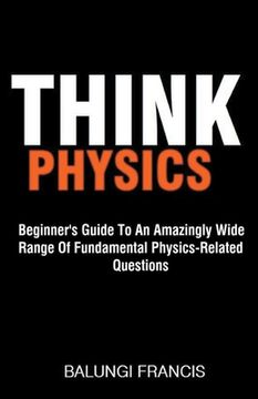 portada Think Physics: Beginner's Guide to an Amazingly Wide Range of Fundamental Physics Related Questions (in English)