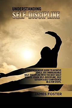 portada Understanding Self- Discipline: A Comprehensive Guide to Achieve Goals, use Unbreakable Self-Discipline With the Best Daily Habits. Learn Selfdiscipline, Self Esteem & Self Confidence in a few Steps. (en Inglés)