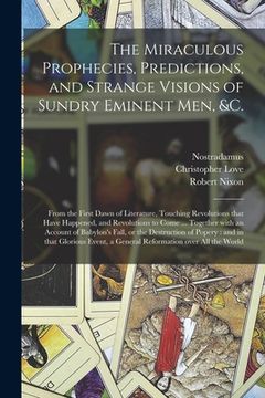 portada The Miraculous Prophecies, Predictions, and Strange Visions of Sundry Eminent Men, &c.: From the First Dawn of Literature, Touching Revolutions That H (en Inglés)