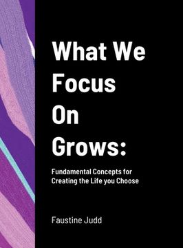 portada What We Focus On Grows: Fundamental Concepts for Creating the Life you Choose (en Inglés)