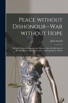 portada Peace Without Dishonour--war Without Hope [microform]: Being a Calm and Dispassionate Enquiry Into the Question of the Chesapeake, and the Necessity a (in English)