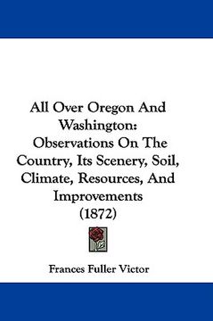portada all over oregon and washington: observations on the country, its scenery, soil, climate, resources, and improvements (1872) (in English)