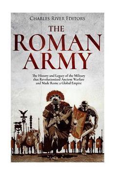 portada The Roman Army: The History and Legacy of the Military that Revolutionized Ancient Warfare and Made Rome a Global Empire (en Inglés)