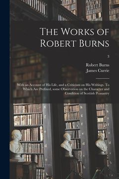 portada The Works of Robert Burns; With an Account of His Life, and a Criticism on His Writings. To Which Are Prefixed, Some Observation on the Character and