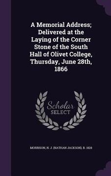 portada A Memorial Address; Delivered at the Laying of the Corner Stone of the South Hall of Olivet College, Thursday, June 28th, 1866 (in English)