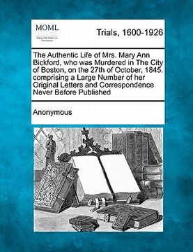 portada the authentic life of mrs. mary ann bickford, who was murdered in the city of boston, on the 27th of october, 1845. comprising a large number of her o (en Inglés)