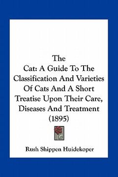 portada the cat: a guide to the classification and varieties of cats and a short treatise upon their care, diseases and treatment (1895 (in English)
